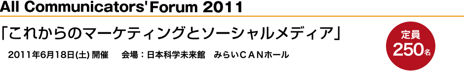 All Communicators' Forum 2011 「これからのマーケティングとソーシャルメディア」 2011年6月18日（土）開催　会場：日本科学未来館　みらいＣＡＮホール　定員：250名